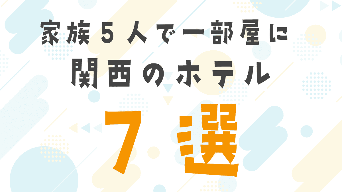 家族5人で一部屋に泊まれるホテル関西7選！子連れで泊まりやすい宿を紹介