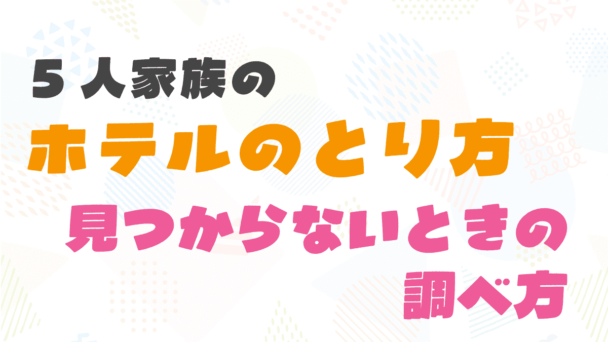 5人家族のホテルの取り方は？1部屋・2部屋・添い寝で見つからないときの予約方法
